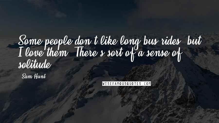 Sam Hunt Quotes: Some people don't like long bus rides, but I love them. There's sort of a sense of solitude.