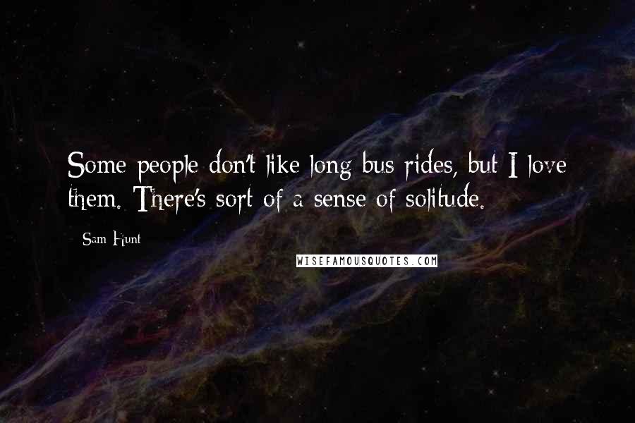 Sam Hunt Quotes: Some people don't like long bus rides, but I love them. There's sort of a sense of solitude.