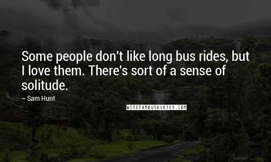 Sam Hunt Quotes: Some people don't like long bus rides, but I love them. There's sort of a sense of solitude.