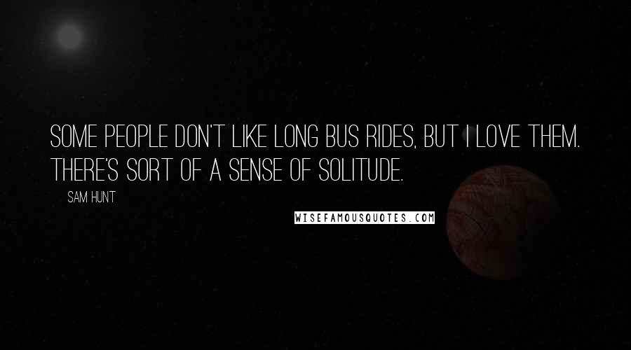 Sam Hunt Quotes: Some people don't like long bus rides, but I love them. There's sort of a sense of solitude.