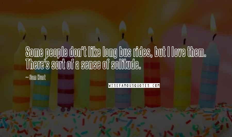 Sam Hunt Quotes: Some people don't like long bus rides, but I love them. There's sort of a sense of solitude.