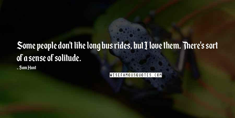 Sam Hunt Quotes: Some people don't like long bus rides, but I love them. There's sort of a sense of solitude.