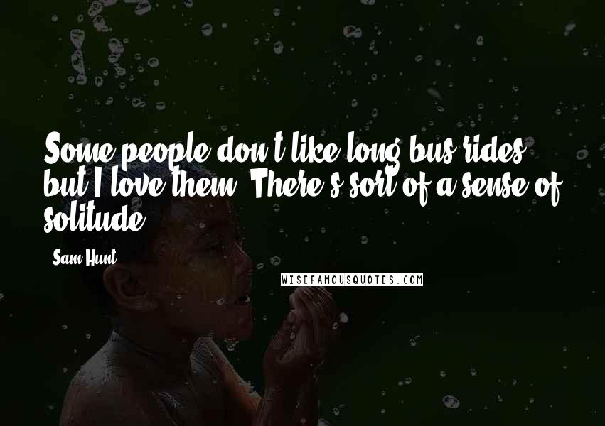 Sam Hunt Quotes: Some people don't like long bus rides, but I love them. There's sort of a sense of solitude.