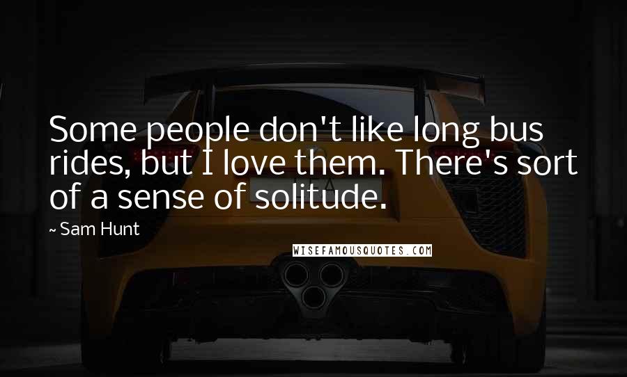 Sam Hunt Quotes: Some people don't like long bus rides, but I love them. There's sort of a sense of solitude.