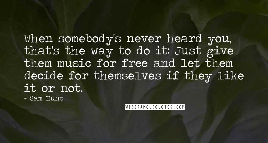 Sam Hunt Quotes: When somebody's never heard you, that's the way to do it: Just give them music for free and let them decide for themselves if they like it or not.