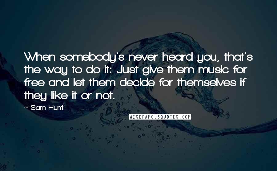 Sam Hunt Quotes: When somebody's never heard you, that's the way to do it: Just give them music for free and let them decide for themselves if they like it or not.