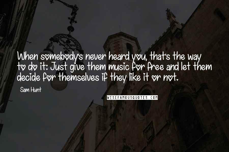 Sam Hunt Quotes: When somebody's never heard you, that's the way to do it: Just give them music for free and let them decide for themselves if they like it or not.