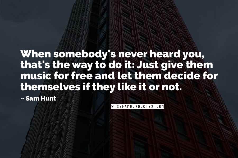 Sam Hunt Quotes: When somebody's never heard you, that's the way to do it: Just give them music for free and let them decide for themselves if they like it or not.