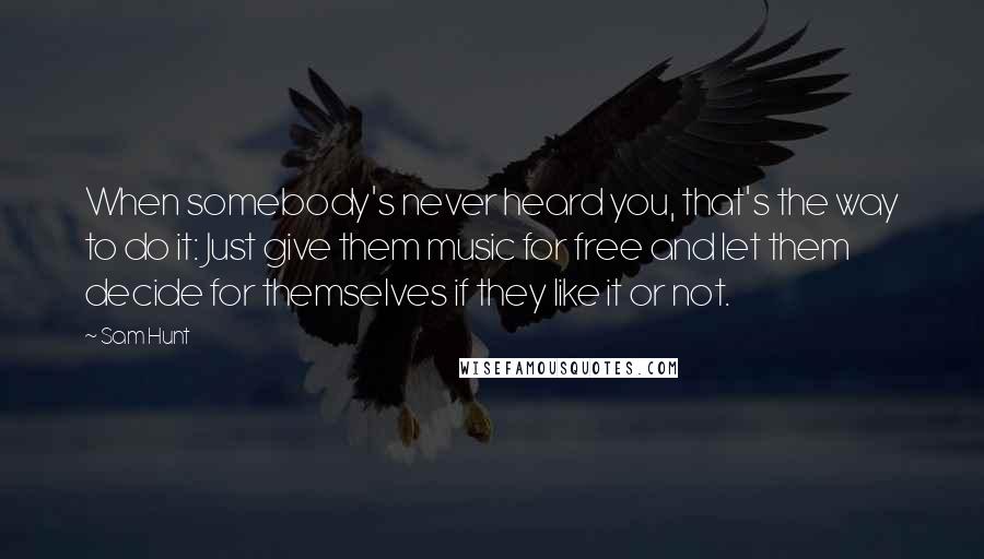Sam Hunt Quotes: When somebody's never heard you, that's the way to do it: Just give them music for free and let them decide for themselves if they like it or not.