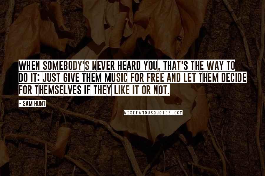 Sam Hunt Quotes: When somebody's never heard you, that's the way to do it: Just give them music for free and let them decide for themselves if they like it or not.