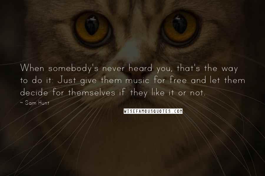 Sam Hunt Quotes: When somebody's never heard you, that's the way to do it: Just give them music for free and let them decide for themselves if they like it or not.
