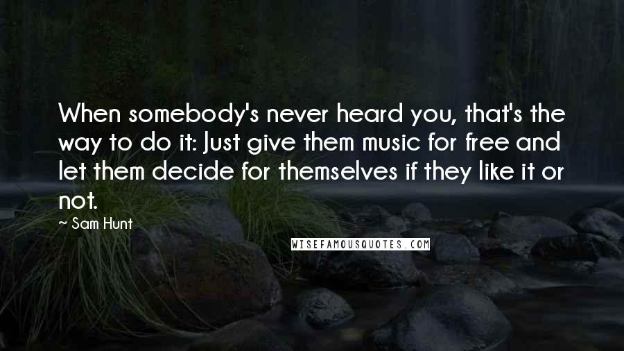 Sam Hunt Quotes: When somebody's never heard you, that's the way to do it: Just give them music for free and let them decide for themselves if they like it or not.