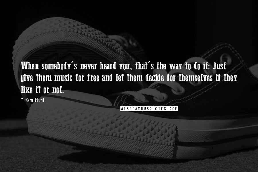 Sam Hunt Quotes: When somebody's never heard you, that's the way to do it: Just give them music for free and let them decide for themselves if they like it or not.