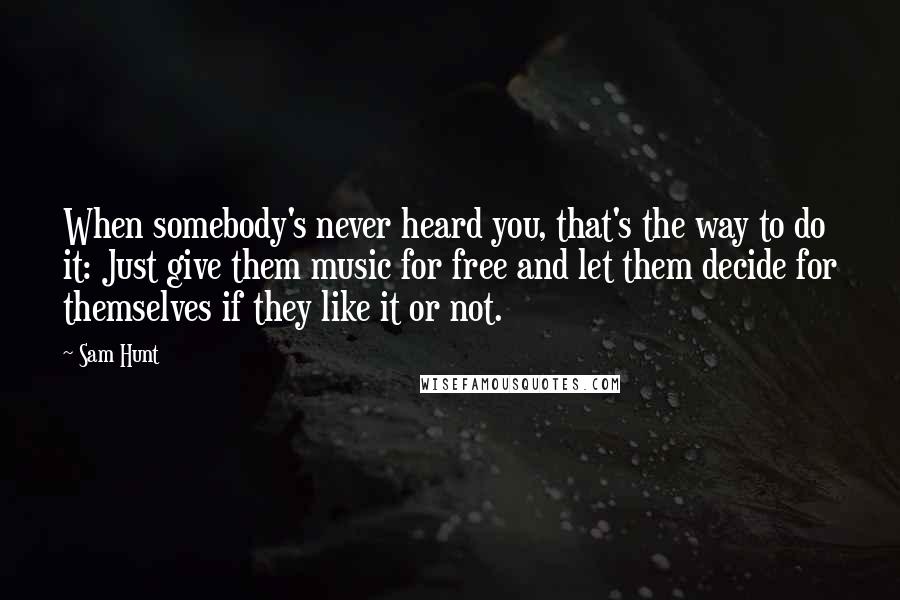 Sam Hunt Quotes: When somebody's never heard you, that's the way to do it: Just give them music for free and let them decide for themselves if they like it or not.
