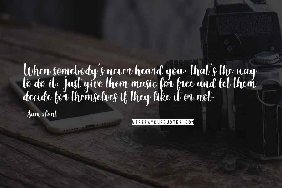 Sam Hunt Quotes: When somebody's never heard you, that's the way to do it: Just give them music for free and let them decide for themselves if they like it or not.