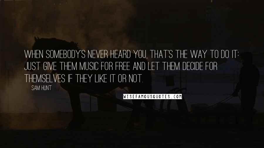 Sam Hunt Quotes: When somebody's never heard you, that's the way to do it: Just give them music for free and let them decide for themselves if they like it or not.