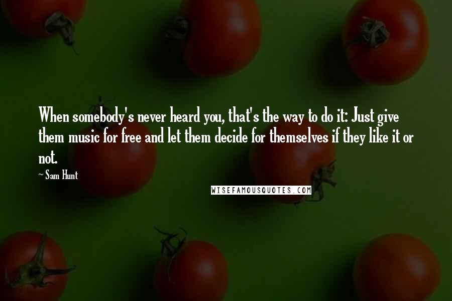 Sam Hunt Quotes: When somebody's never heard you, that's the way to do it: Just give them music for free and let them decide for themselves if they like it or not.
