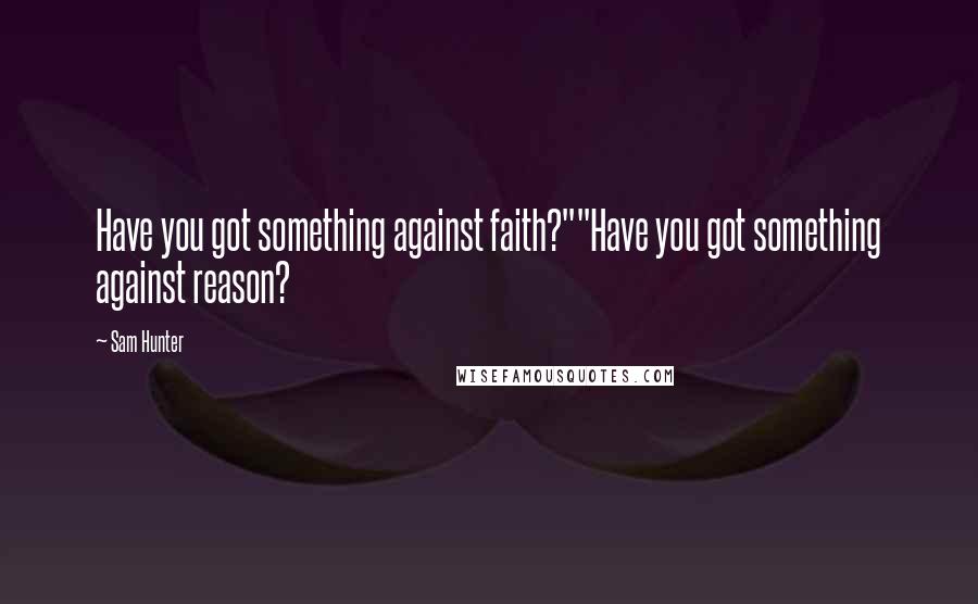 Sam Hunter Quotes: Have you got something against faith?""Have you got something against reason?