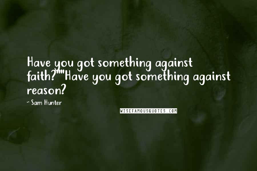 Sam Hunter Quotes: Have you got something against faith?""Have you got something against reason?