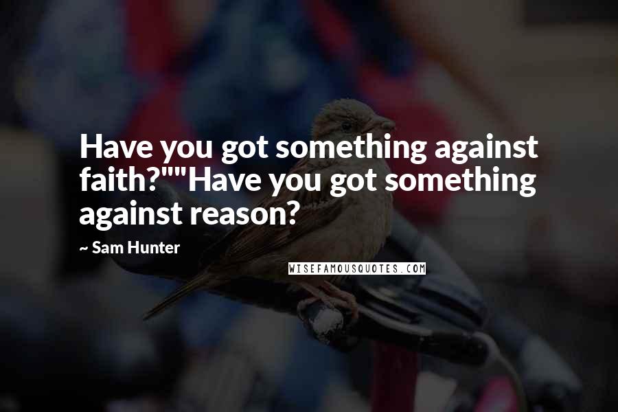 Sam Hunter Quotes: Have you got something against faith?""Have you got something against reason?