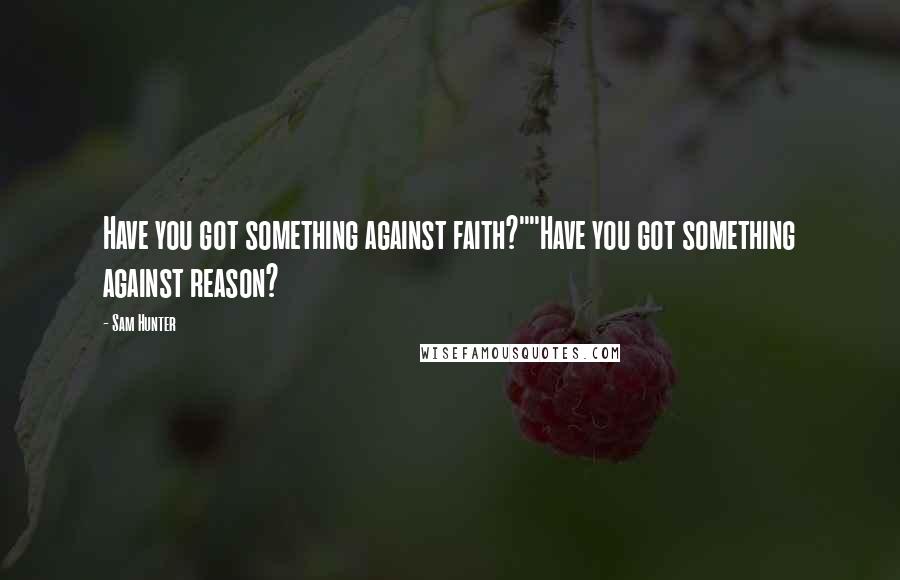 Sam Hunter Quotes: Have you got something against faith?""Have you got something against reason?