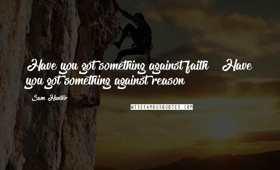Sam Hunter Quotes: Have you got something against faith?""Have you got something against reason?