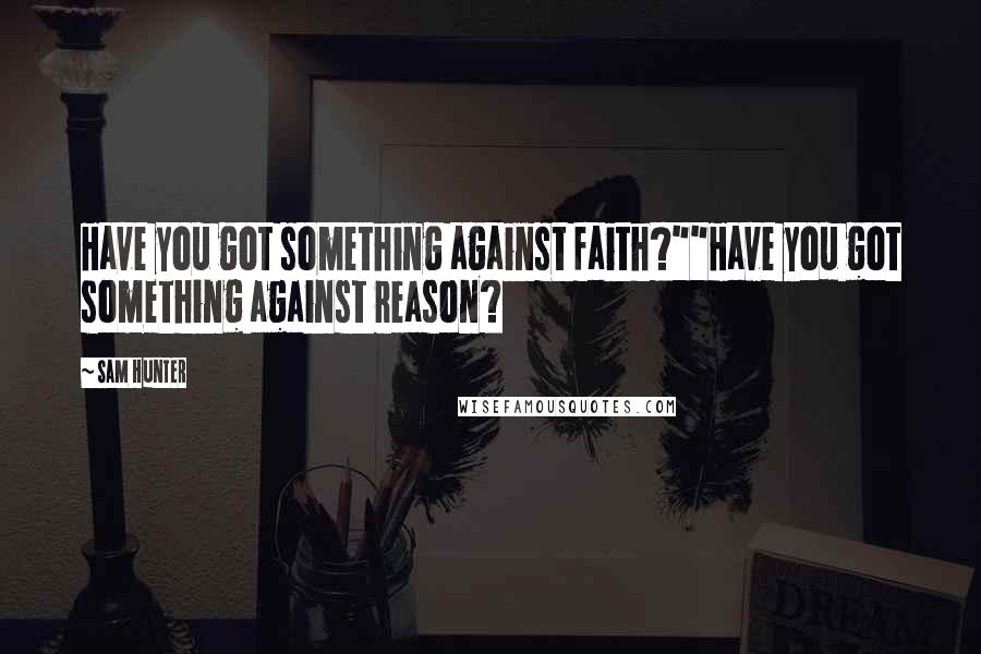 Sam Hunter Quotes: Have you got something against faith?""Have you got something against reason?