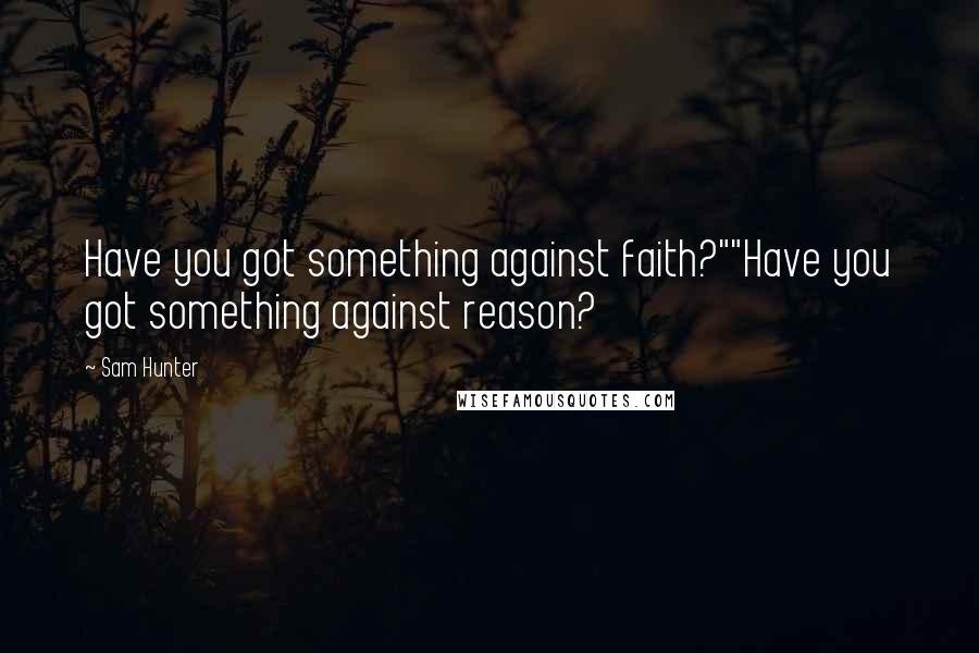 Sam Hunter Quotes: Have you got something against faith?""Have you got something against reason?