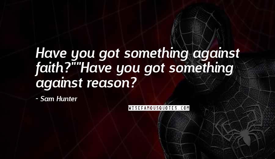 Sam Hunter Quotes: Have you got something against faith?""Have you got something against reason?