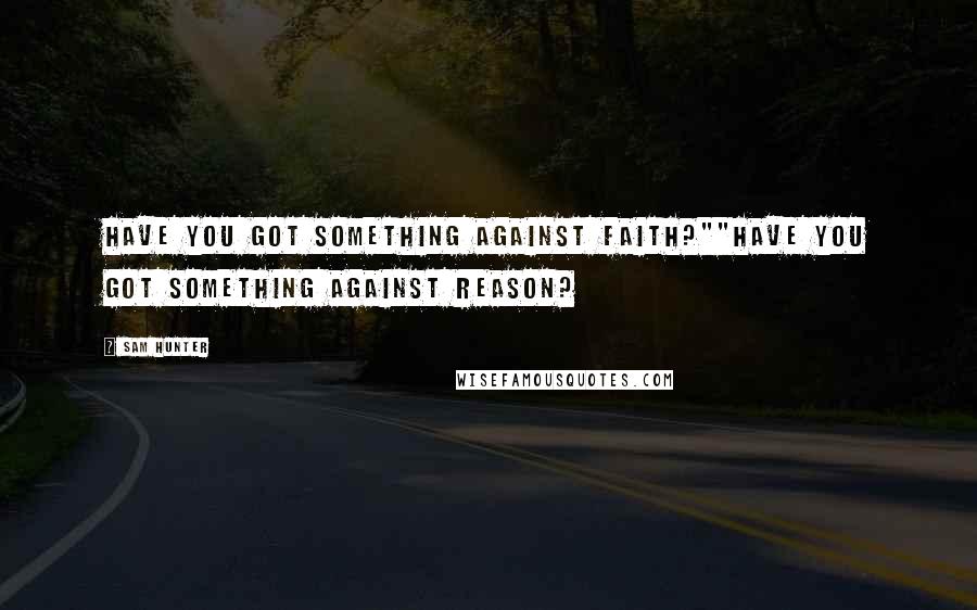 Sam Hunter Quotes: Have you got something against faith?""Have you got something against reason?