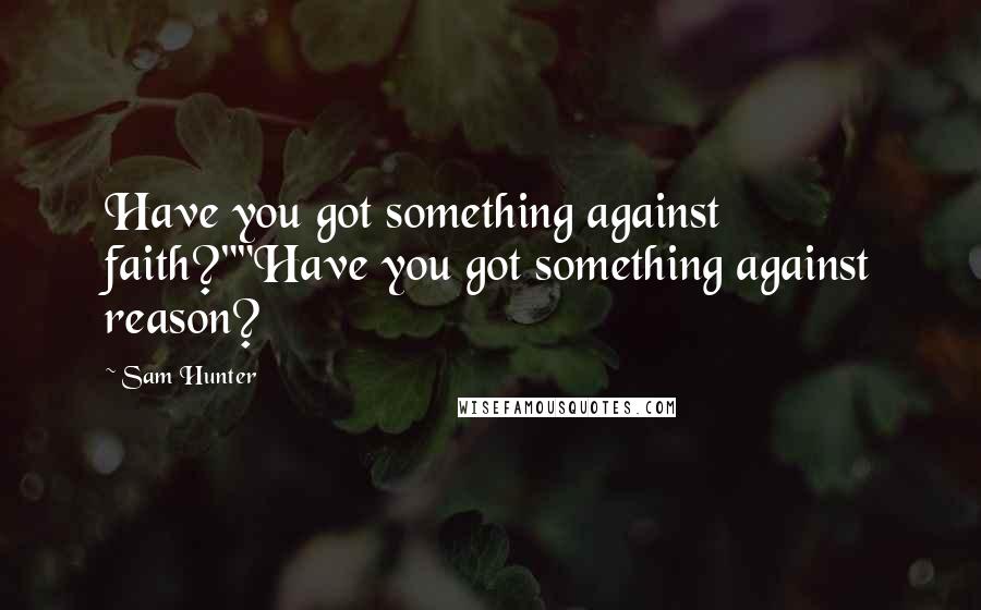 Sam Hunter Quotes: Have you got something against faith?""Have you got something against reason?