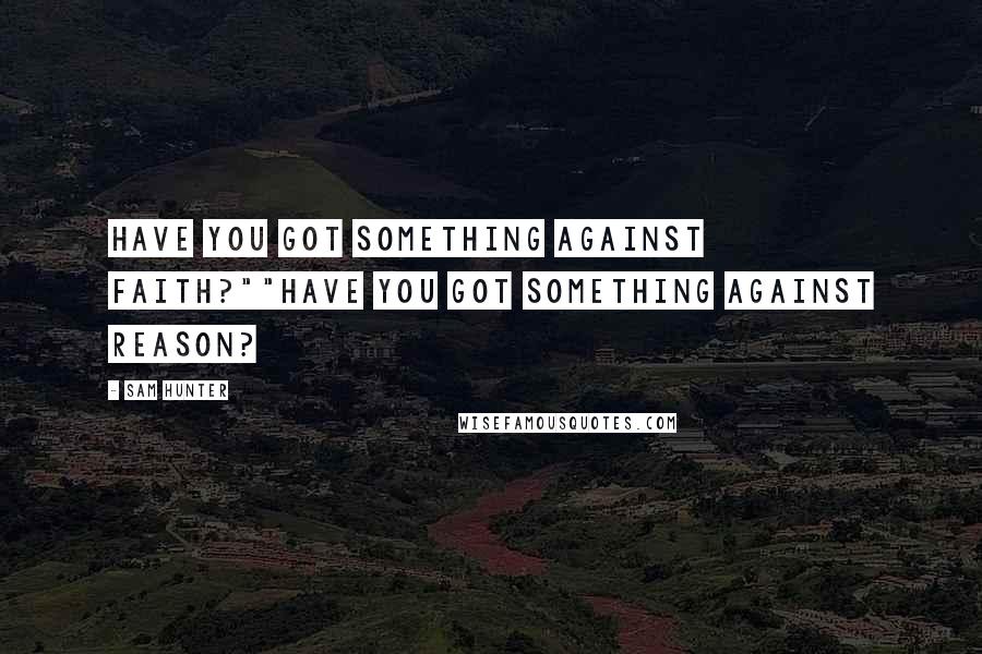 Sam Hunter Quotes: Have you got something against faith?""Have you got something against reason?