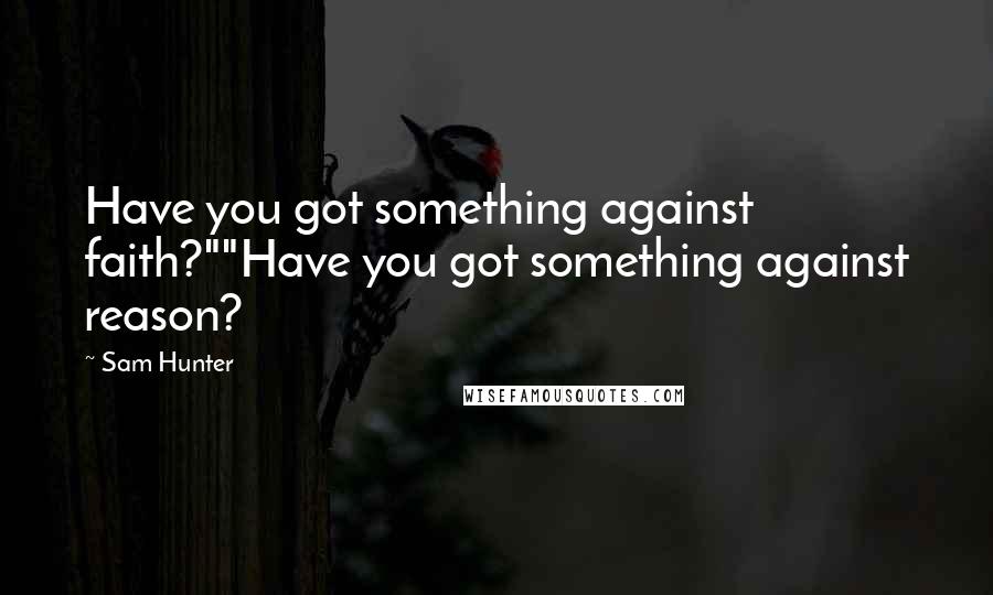 Sam Hunter Quotes: Have you got something against faith?""Have you got something against reason?