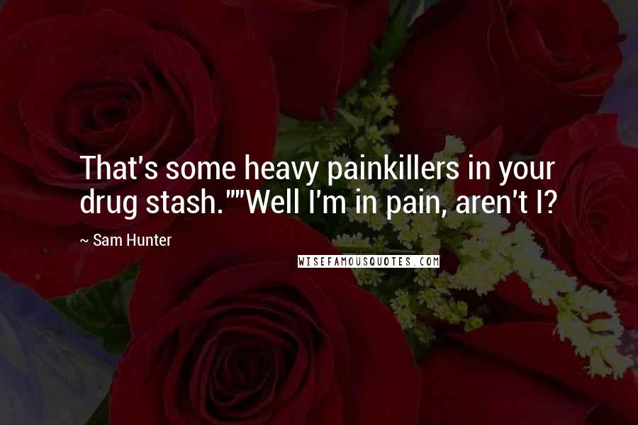 Sam Hunter Quotes: That's some heavy painkillers in your drug stash.""Well I'm in pain, aren't I?