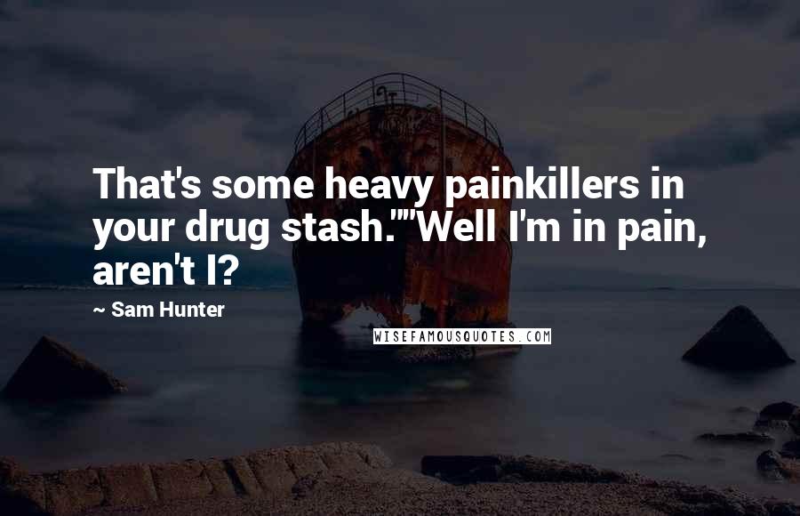 Sam Hunter Quotes: That's some heavy painkillers in your drug stash.""Well I'm in pain, aren't I?