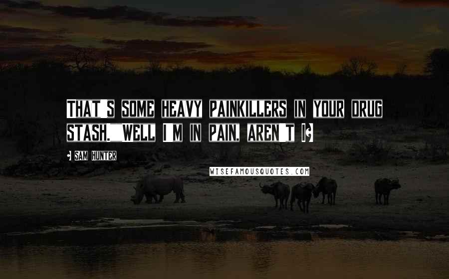 Sam Hunter Quotes: That's some heavy painkillers in your drug stash.""Well I'm in pain, aren't I?