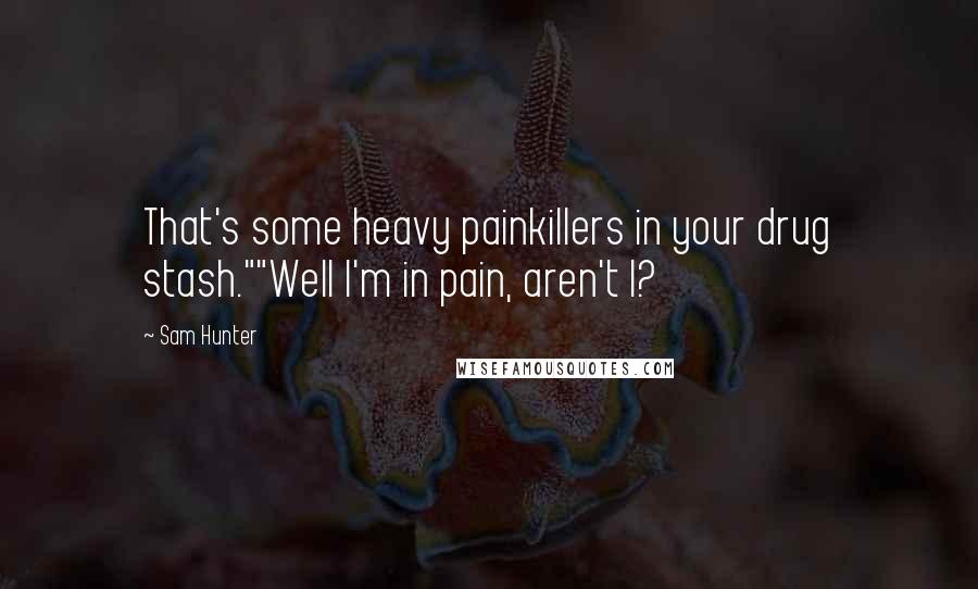 Sam Hunter Quotes: That's some heavy painkillers in your drug stash.""Well I'm in pain, aren't I?