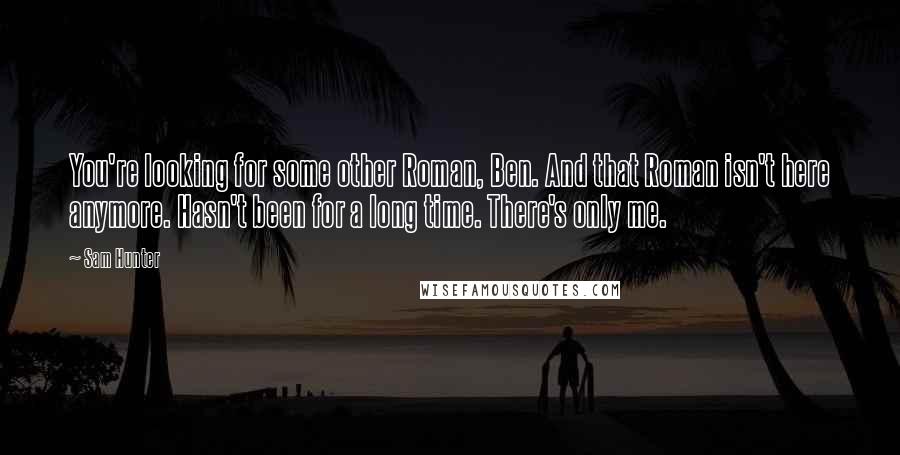 Sam Hunter Quotes: You're looking for some other Roman, Ben. And that Roman isn't here anymore. Hasn't been for a long time. There's only me.