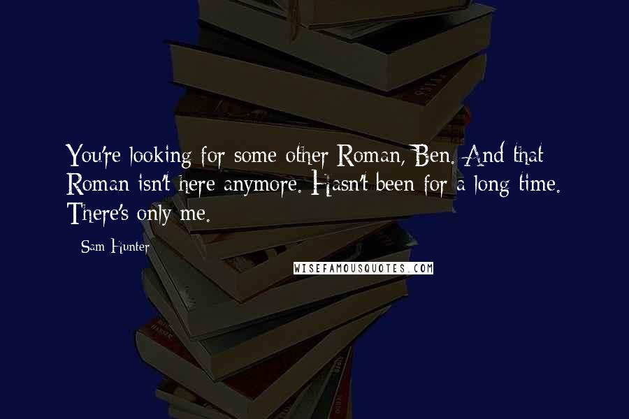 Sam Hunter Quotes: You're looking for some other Roman, Ben. And that Roman isn't here anymore. Hasn't been for a long time. There's only me.