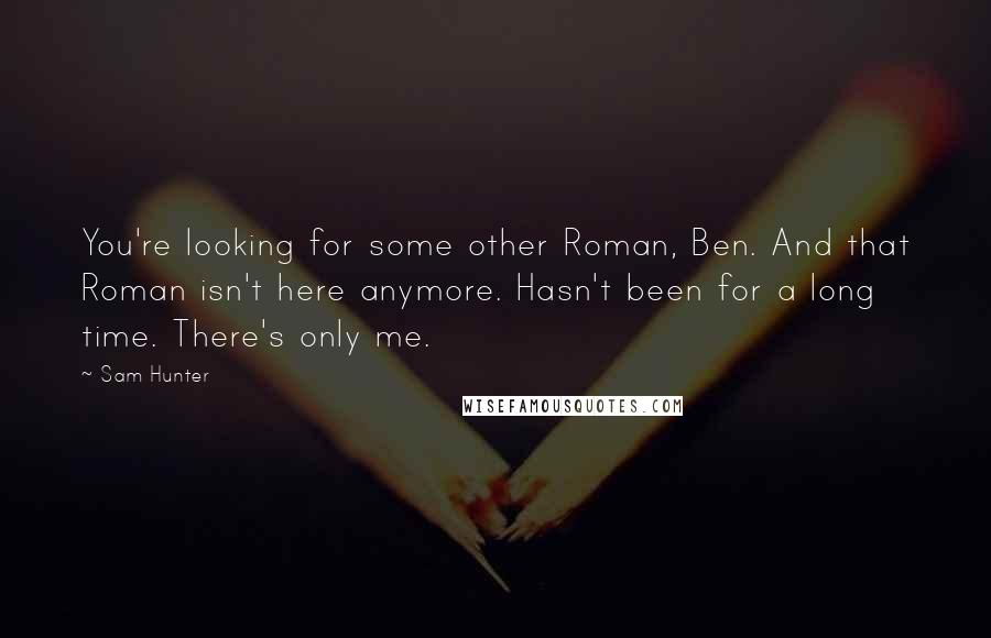 Sam Hunter Quotes: You're looking for some other Roman, Ben. And that Roman isn't here anymore. Hasn't been for a long time. There's only me.