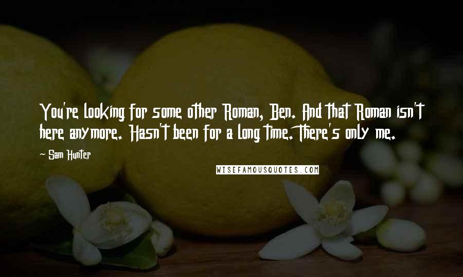 Sam Hunter Quotes: You're looking for some other Roman, Ben. And that Roman isn't here anymore. Hasn't been for a long time. There's only me.