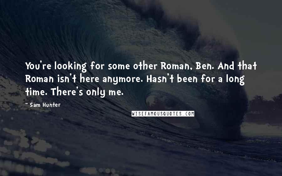 Sam Hunter Quotes: You're looking for some other Roman, Ben. And that Roman isn't here anymore. Hasn't been for a long time. There's only me.