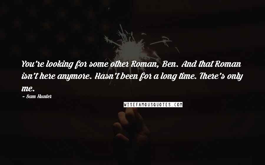 Sam Hunter Quotes: You're looking for some other Roman, Ben. And that Roman isn't here anymore. Hasn't been for a long time. There's only me.