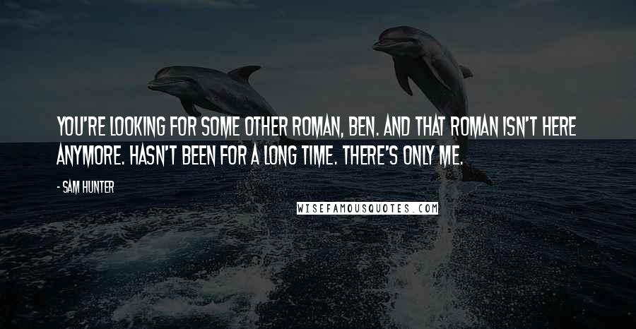 Sam Hunter Quotes: You're looking for some other Roman, Ben. And that Roman isn't here anymore. Hasn't been for a long time. There's only me.