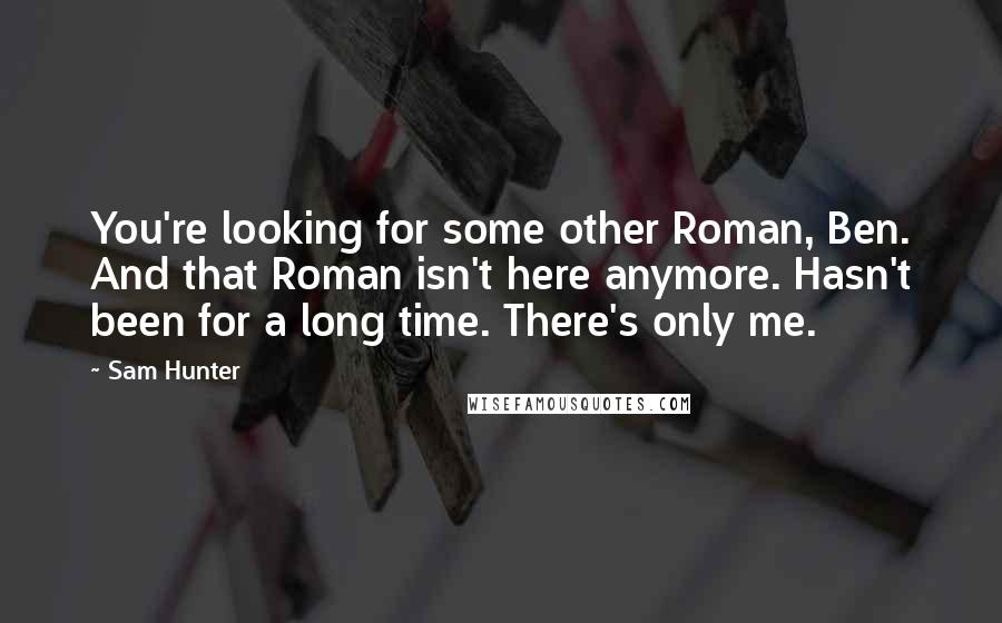 Sam Hunter Quotes: You're looking for some other Roman, Ben. And that Roman isn't here anymore. Hasn't been for a long time. There's only me.