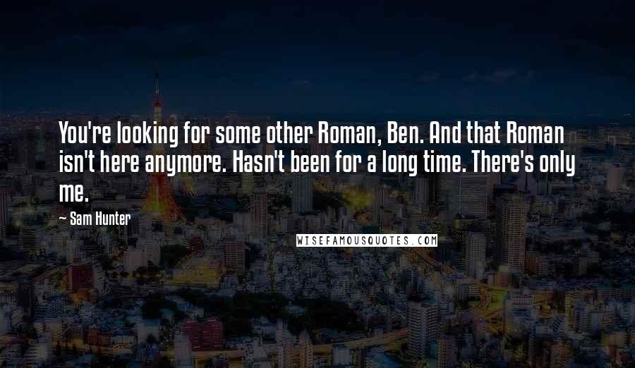 Sam Hunter Quotes: You're looking for some other Roman, Ben. And that Roman isn't here anymore. Hasn't been for a long time. There's only me.