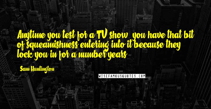 Sam Huntington Quotes: Anytime you test for a TV show, you have that bit of squeamishness entering into it because they lock you in for a number years.