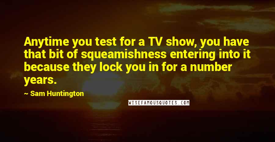 Sam Huntington Quotes: Anytime you test for a TV show, you have that bit of squeamishness entering into it because they lock you in for a number years.