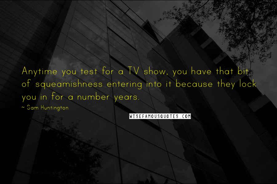 Sam Huntington Quotes: Anytime you test for a TV show, you have that bit of squeamishness entering into it because they lock you in for a number years.