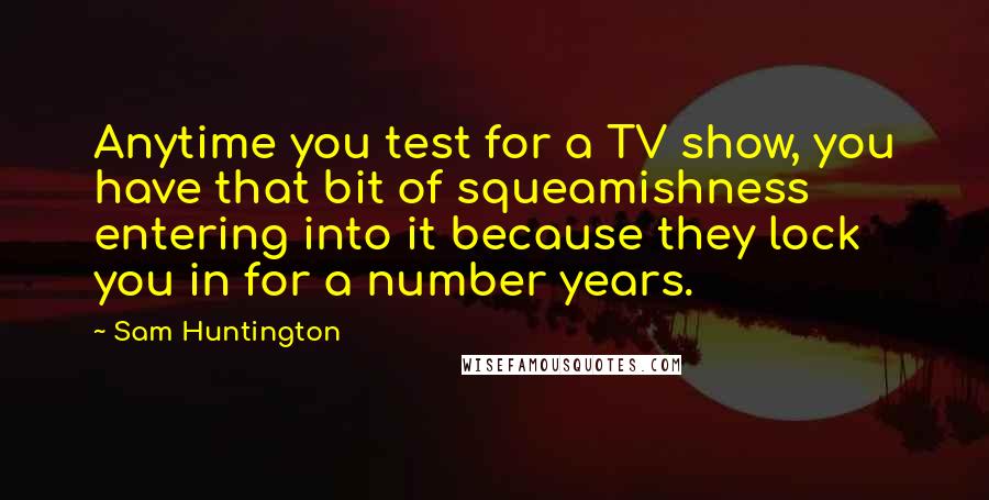 Sam Huntington Quotes: Anytime you test for a TV show, you have that bit of squeamishness entering into it because they lock you in for a number years.